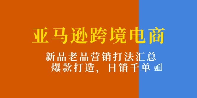 （11433期）亚马逊跨境电商：新品老品营销打法汇总，爆款打造，日销千单-3YVIP资源库