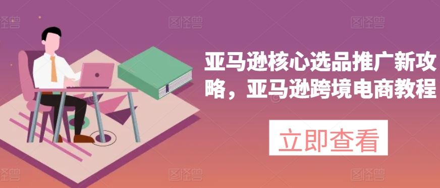 亚马逊核心选品推广新攻略，亚马逊跨境电商教程-3YVIP资源库