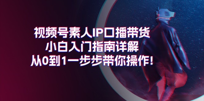 （11441期）视频号素人IP口播带货小白入门指南详解，从0到1一步步带你操作!-3YVIP资源库