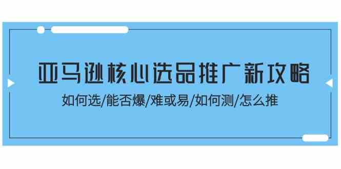 亚马逊核心选品推广新攻略！如何选/能否爆/难或易/如何测/怎么推-3YVIP资源库