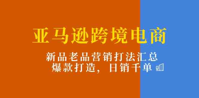 亚马逊跨境电商：新品老品营销打法汇总，爆款打造，日销千单-3YVIP资源库