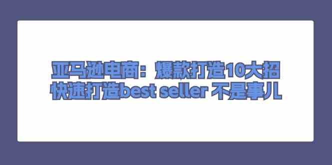 亚马逊电商：爆款打造10大招，快速打造best seller不是事儿-3YVIP资源库