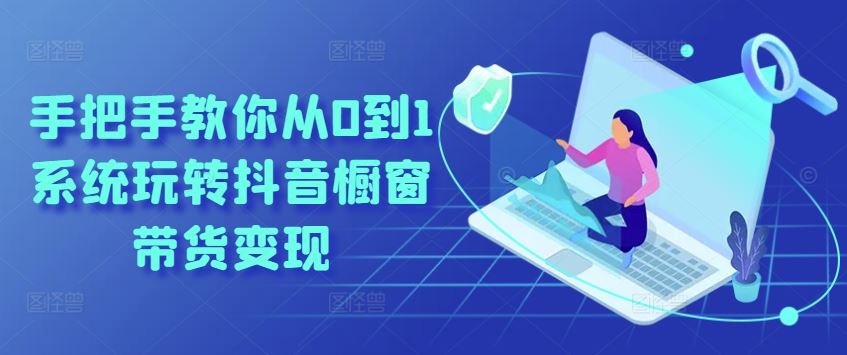 手把手教你从0到1系统玩转抖音橱窗带货变现-3YVIP资源库