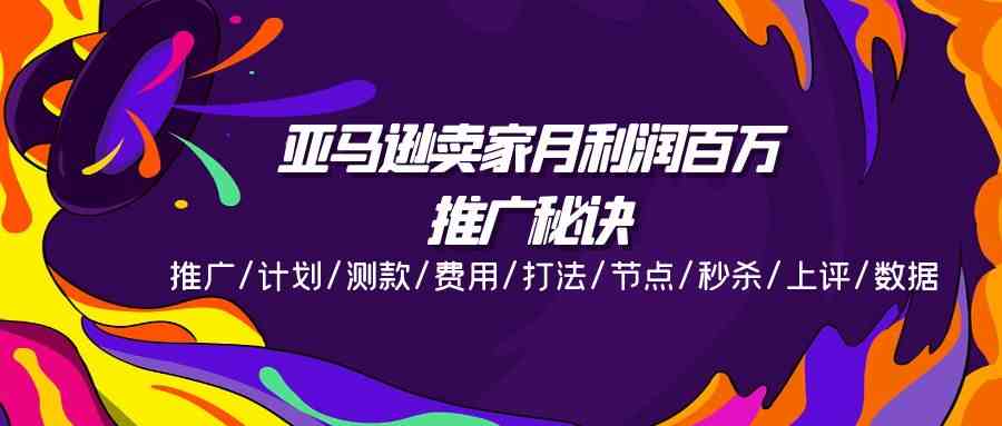 亚马逊卖家月利润百万的推广秘诀，推广/计划/测款/费用/打法/节点/秒杀/上评/数据-3YVIP资源库
