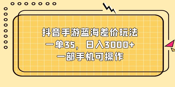 （11467期）抖音手游蓝海差价玩法，一单35，日入3000+，一部手机可操作-3YVIP资源库