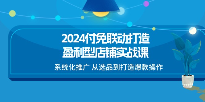 （11458期）2024付免联动-打造盈利型店铺实战课，系统化推广 从选品到打造爆款操作-3YVIP资源库