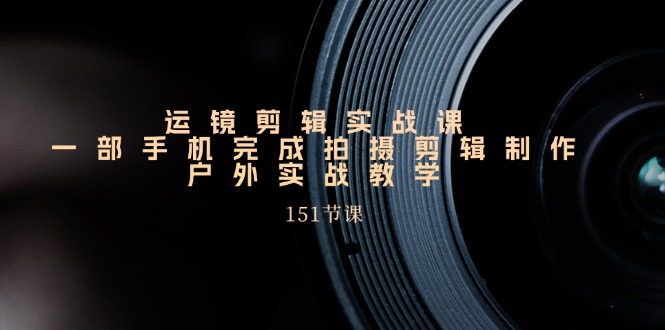 手机运镜剪辑实操课，户外拍摄剪辑制作实战（151节课）-3YVIP资源库
