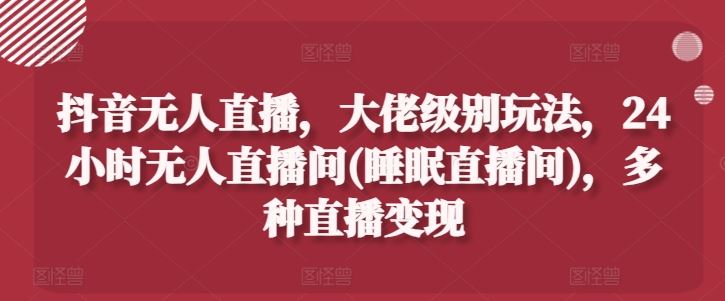 抖音无人直播，大佬级别玩法，24小时无人直播间(睡眠直播间)，多种直播变现【揭秘】-3YVIP资源库