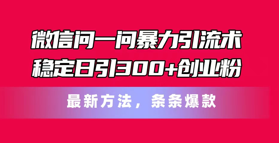 （11486期）微信问一问暴力引流术，稳定日引300+创业粉，最新方法，条条爆款-3YVIP资源库