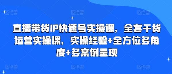 直播带货IP快速号实操课，全套干货运营实操课，实操经验+全方位多角度+多案例呈现-3YVIP资源库