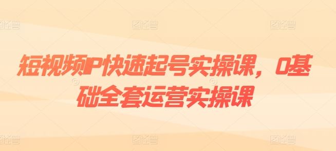短视频IP快速起号实操课，0基础全套运营实操课，爆款内容设计+粉丝运营+内容变现-3YVIP资源库
