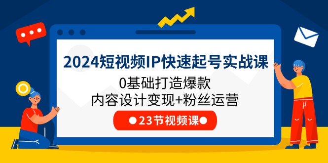 2024短视频IP快速起号实战课，0基础打造爆款内容设计变现+粉丝运营(23节)-3YVIP资源库
