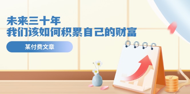 公众号付费文章《未来三十年，我们该如何积累自己的财富》-3YVIP资源库