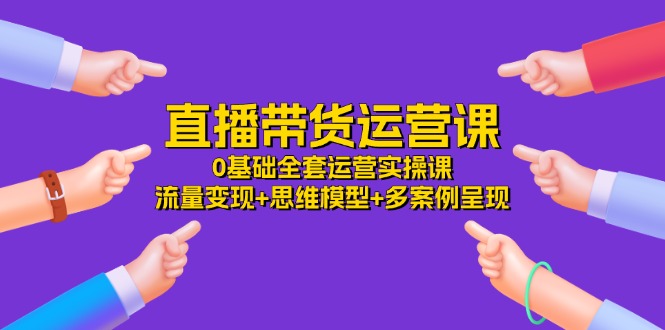 直播带货运营课，0基础全套运营实操 流量变现+思维模型+多案例呈现（34节）-3YVIP资源库