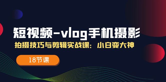 短视频vlog手机摄影拍摄技巧与剪辑实战课，小白变大神（18节课）-3YVIP资源库