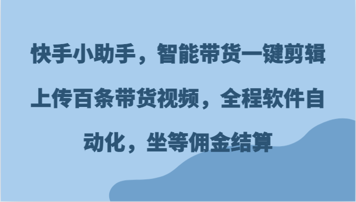 快手小助手，智能带货一键剪辑上传百条带货视频，全程软件自动化，坐等佣金结算-3YVIP资源库