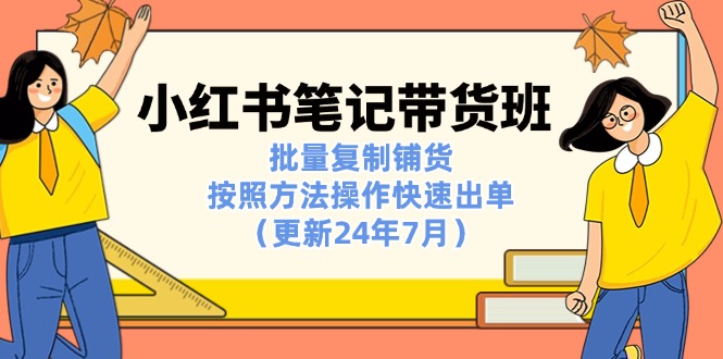 （11529期）小红书笔记-带货班：批量复制铺货，按照方法操作快速出单（更新24年7月）-3YVIP资源库
