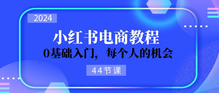 （11532期）2024从0-1学习小红书电商，0基础入门，每个人的机会（44节）-3YVIP资源库