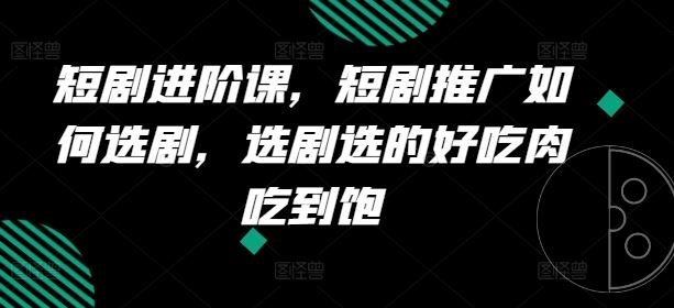 短剧进阶课，短剧推广如何选剧，选剧选的好吃肉吃到饱-3YVIP资源库