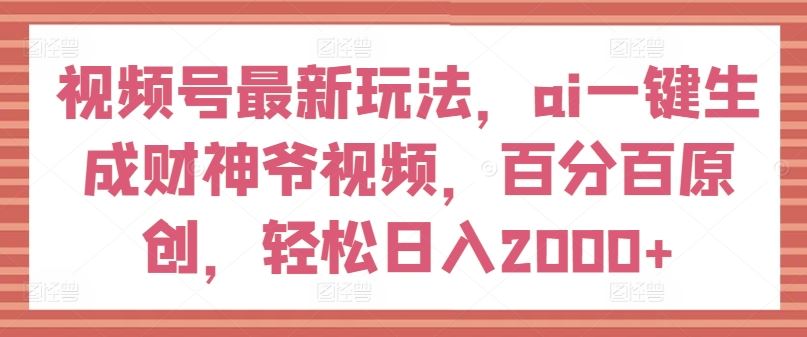 视频号最新玩法，ai一键生成财神爷视频，百分百原创，轻松日入2000+【揭秘】-3YVIP资源库