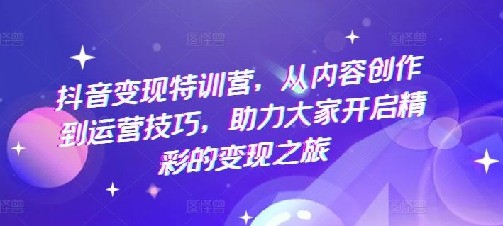 抖音变现特训营，从内容创作到运营技巧，助力大家开启精彩的变现之旅-3YVIP资源库