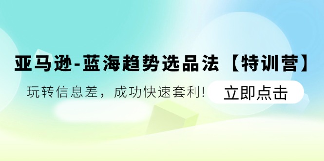 （11591期）亚马逊-蓝海趋势选品法【特训营】：玩转信息差，成功快速套利!-3YVIP资源库