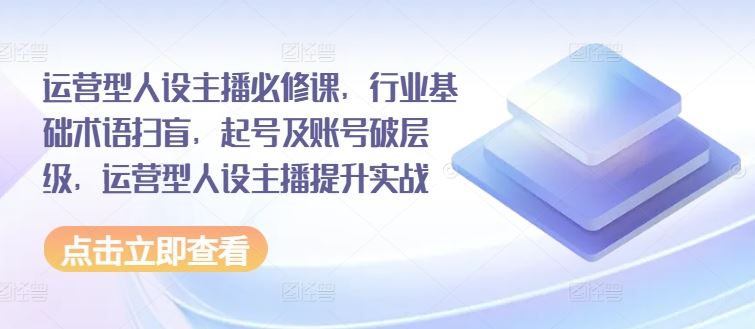 运营型人设主播必修课，行业基础术语扫盲，起号及账号破层级，运营型人设主播提升实战-3YVIP资源库