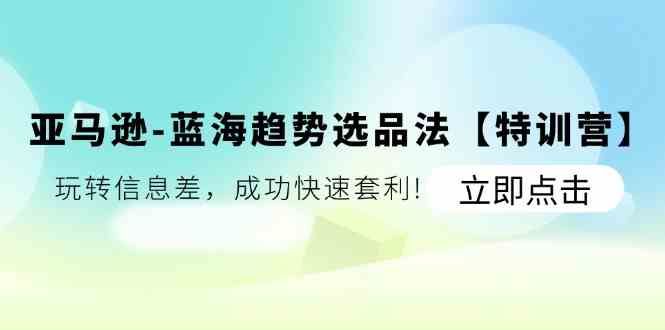 亚马逊蓝海趋势选品法【特训营】：玩转信息差，成功快速套利-3YVIP资源库
