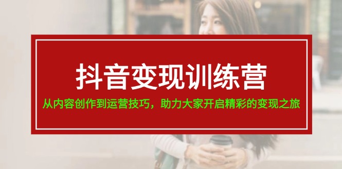 抖音变现训练营，从内容创作到运营技巧，助力大家开启精彩的变现之旅-3YVIP资源库