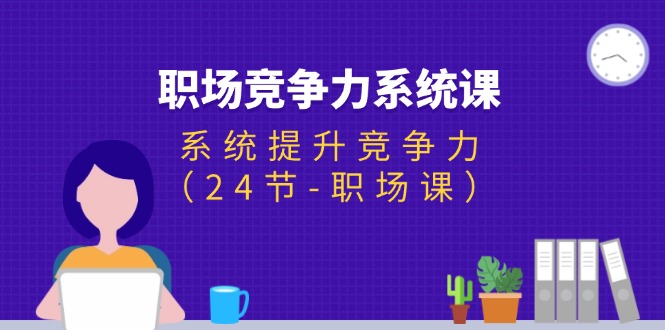 （11617期）职场-竞争力系统课：系统提升竞争力（24节-职场课）-3YVIP资源库