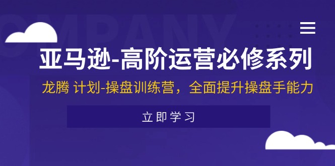 （11625期）亚马逊-高阶运营必修系列，龙腾 计划-操盘训练营，全面提升操盘手能力-3YVIP资源库