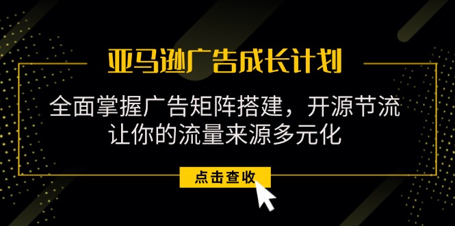 （11619期）亚马逊-广告成长计划，掌握广告矩阵搭建/开源节流/流量来源多元化-3YVIP资源库