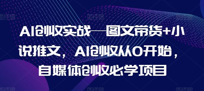 AI创收实战—图文带货+小说推文，AI创收从0开始，自媒体创收必学项目-3YVIP资源库