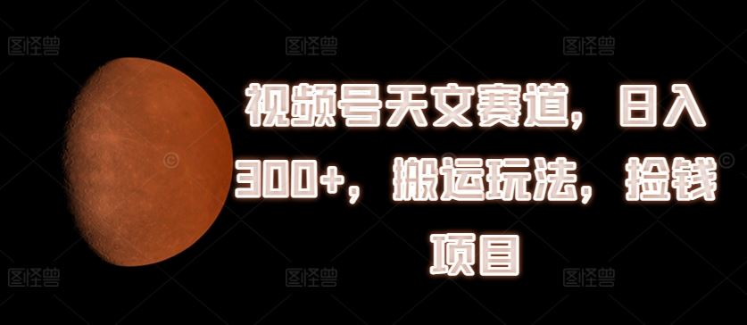 视频号天文赛道，日入300+，搬运玩法，捡钱项目【揭秘】-3YVIP资源库