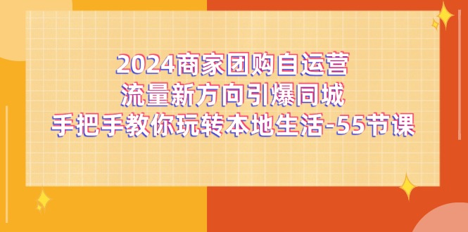 （11655期）2024商家团购-自运营流量新方向引爆同城，手把手教你玩转本地生活-55节课-3YVIP资源库