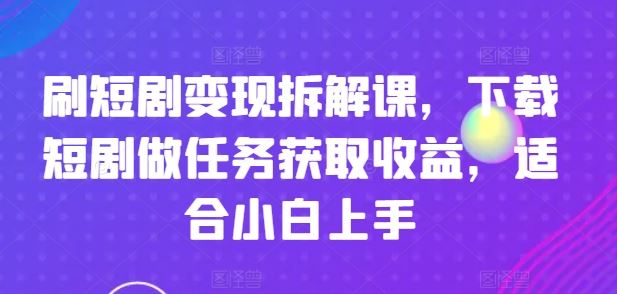 刷短剧变现拆解课，下载短剧做任务获取收益，适合小白上手-3YVIP资源库