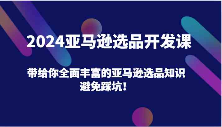 2024亚马逊选品开发课，带给你全面丰富的亚马逊选品知识，避免踩坑！-3YVIP资源库