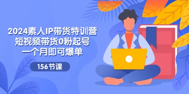 （11670期）2024素人IP带货特训营，短视频带货0粉起号，一个月即可爆单（156节）-3YVIP资源库