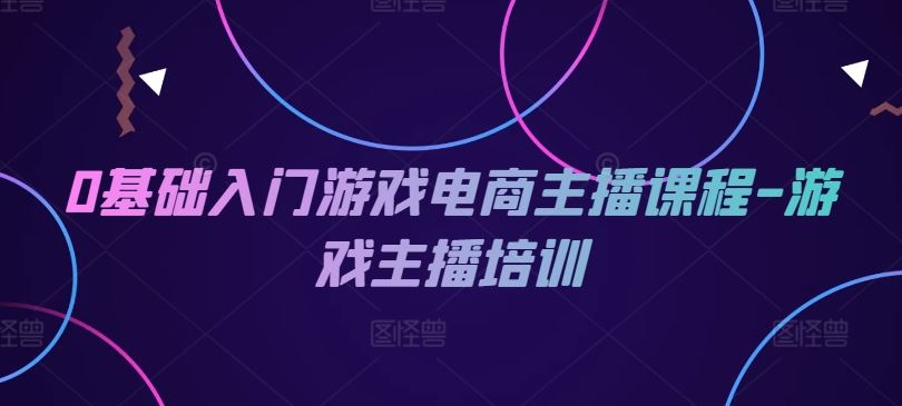 0基础入门游戏电商主播课程-游戏主播培训-3YVIP资源库