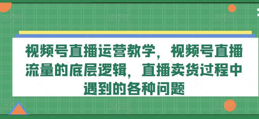 视频号直播运营教学，视频号直播流量的底层逻辑，直播卖货过程中遇到的各种问题-3YVIP资源库