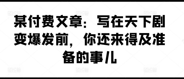 某付费文章：写在天下剧变爆发前，你还来得及准备的事儿-3YVIP资源库