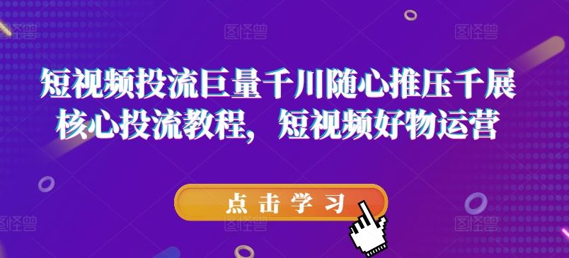 短视频投流巨量千川随心推压千展核心投流教程，短视频好物运营-3YVIP资源库