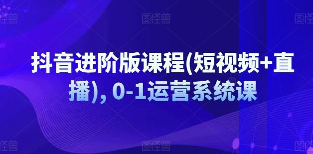 抖音进阶版课程(短视频+直播), 0-1运营系统课-3YVIP资源库