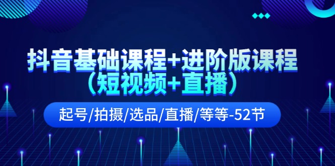 抖音基础课程+进阶版课程（短视频+直播）起号/拍摄/选品/直播/等等（52节）-3YVIP资源库