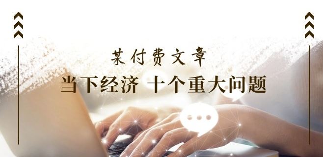 某付费文章《当下经济 十个重大问题》覆盖了大家关心的全部经济类话题-3YVIP资源库