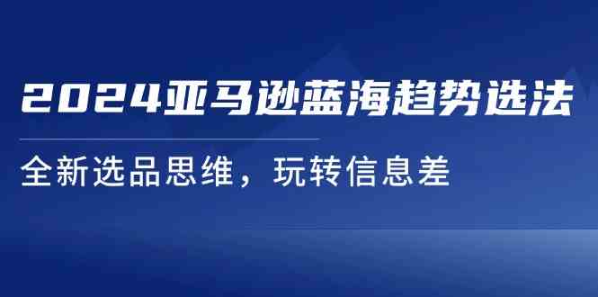 2024亚马逊蓝海趋势选法，全新选品思维，玩转信息差-3YVIP资源库