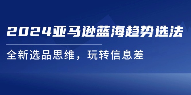 （11703期）2024亚马逊蓝海趋势选法，全新选品思维，玩转信息差-3YVIP资源库