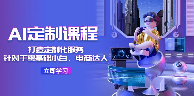 （11730期）AI-定制课程，打造 定制化服务（针对于零基础小白、电商达人）36节课-3YVIP资源库