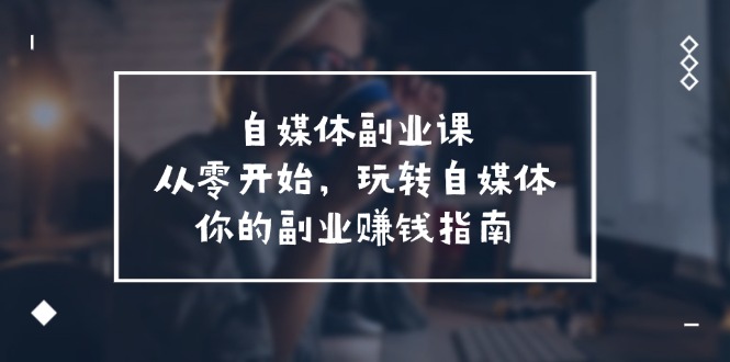 （11725期）自媒体-副业课，从0开始，玩转自媒体——你的副业赚钱指南（58节课）-3YVIP资源库