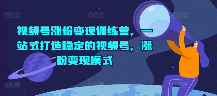 视频号涨粉变现训练营，一站式打造稳定的视频号，涨粉变现模式-3YVIP资源库